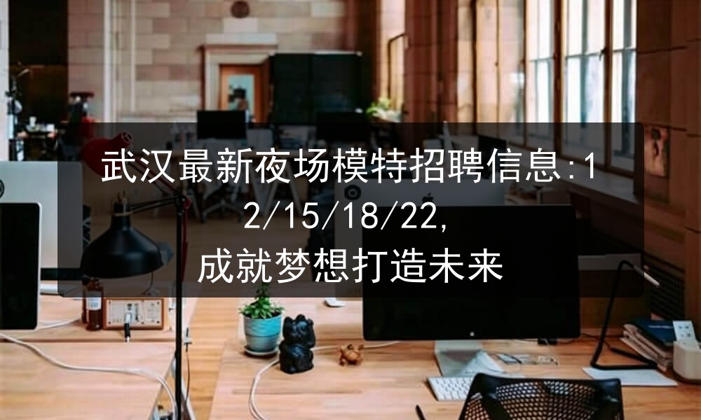 武汉最新夜场模特招聘信息:12/15/18/22, 成就梦想打造未来