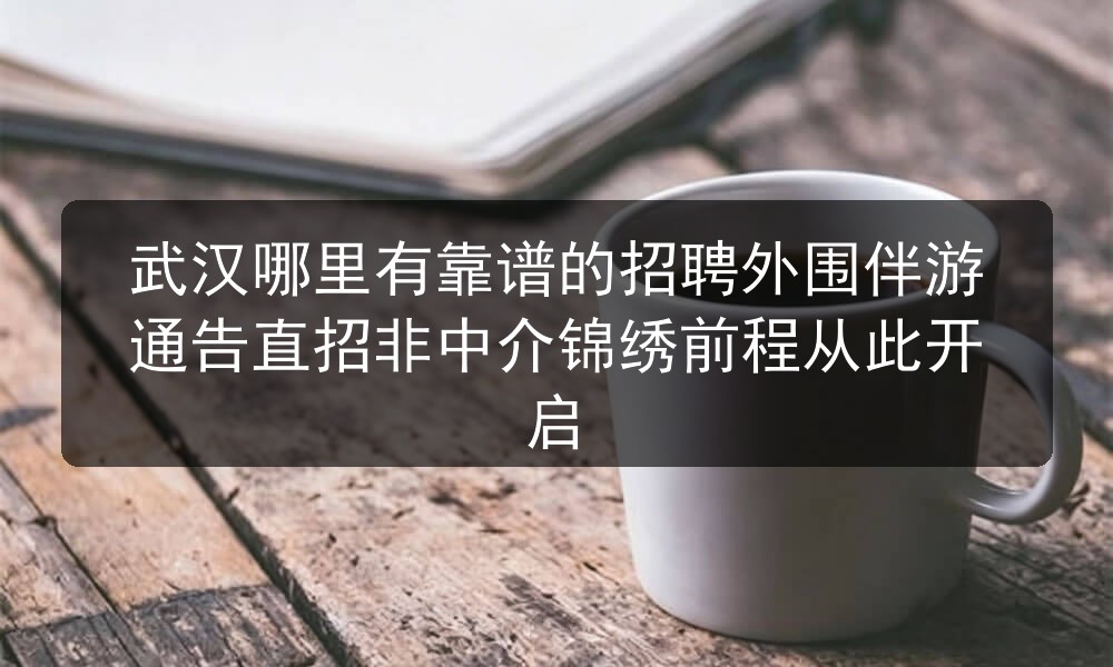 武汉哪里有靠谱的招聘外围伴游通告直招非中介锦绣前程从此开启