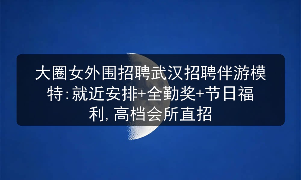 大圈女外围招聘武汉招聘伴游模特:就近安排+全勤奖+节日福利,高档会所直招