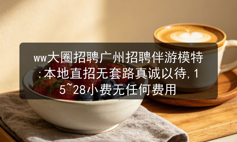 ww大圈招聘广州招聘伴游模特:本地直招无套路真诚以待,15~28小费无任何费用图片