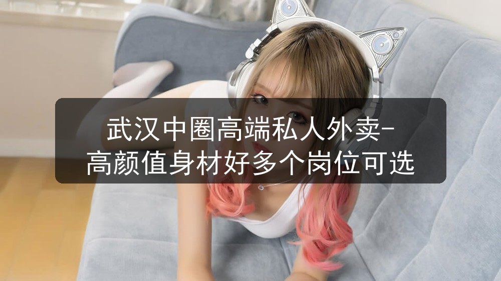 武汉中圈高端私人外卖-高颜值身材好多个岗位可选